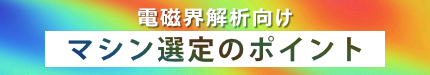 電磁界解析向けマシン選定のポイント