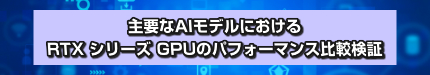 主要なAIモデルにおける RTX シリーズ GPUのパフォーマンス比較検証