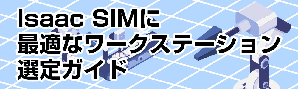 Isaa SIMに最適なワークステーション選定ガイド | ロボティクス研究を加速するスペック選定のポイント