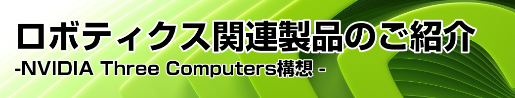 次の一手を、NVIDIAで。
ロボティクス関連製品のご紹介 
-NVIDIA Three Computers構想 -