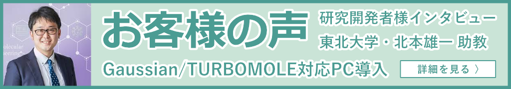 お客様の声 研究開発者様インタビュー 東北大学・北本雄一助教
Gaussian/TURBOMOLE対応PC導入